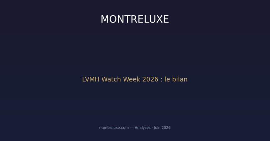 LVMH Watch Week 2026 : le bilan complet d'une édition sous le signe de la rupture