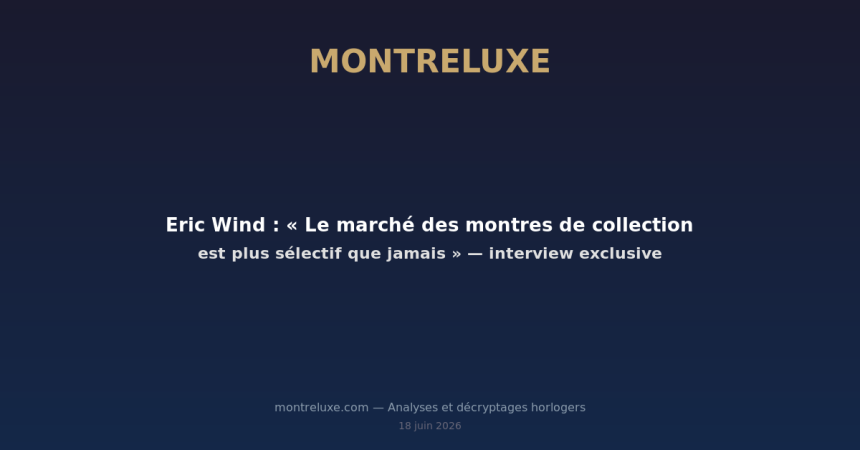 Featured image for Eric Wind : « Le marché des montres de collection est plus sélectif que jamais » — interview exclusive — MontreLuxe